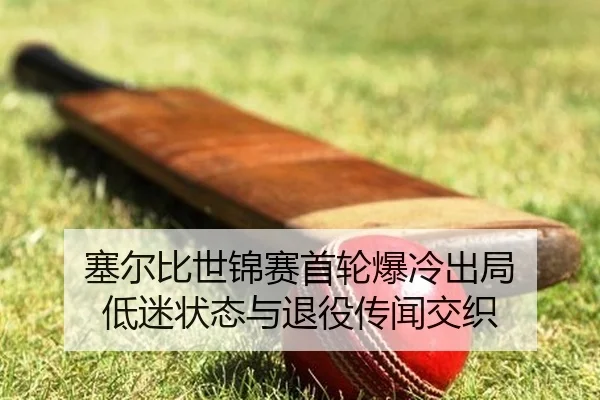 塞尔比世锦赛首轮爆冷出局 低迷状态与退役传闻交织